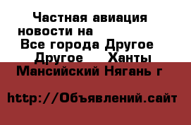 Частная авиация, новости на AirCargoNews - Все города Другое » Другое   . Ханты-Мансийский,Нягань г.